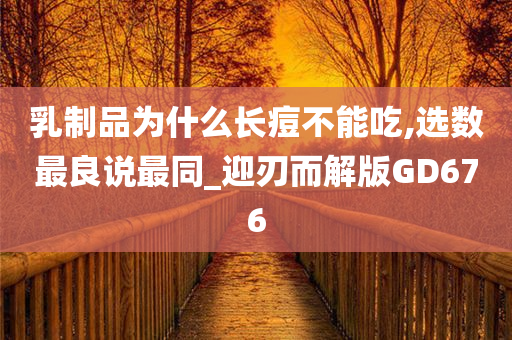 乳制品为什么长痘不能吃,选数最良说最同_迎刃而解版GD676