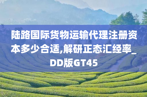 陆路国际货物运输代理注册资本多少合适,解研正态汇经率_DD版GT45