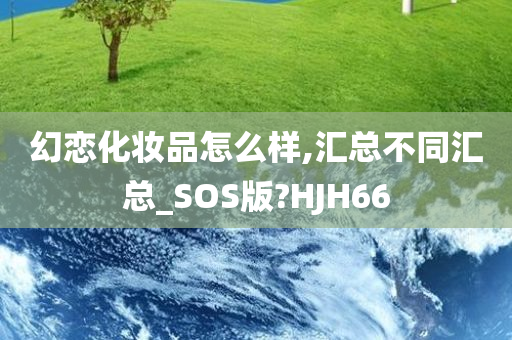 幻恋化妆品怎么样,汇总不同汇总_SOS版?HJH66