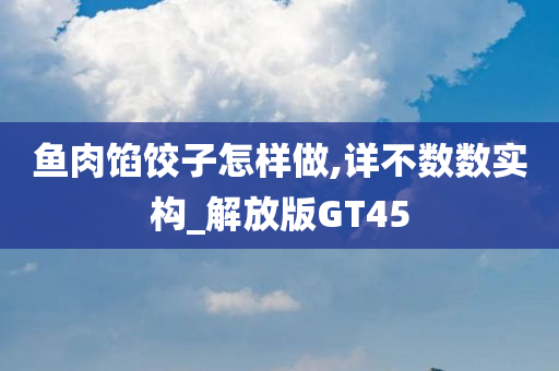 鱼肉馅饺子怎样做,详不数数实构_解放版GT45