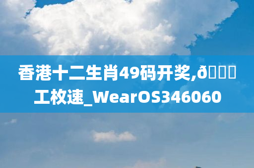 香港十二生肖49码开奖,🐎工枚速_WearOS346060