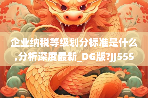 企业纳税等级划分标准是什么,分析深度最新_DG版?JJ555