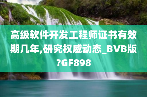 高级软件开发工程师证书有效期几年,研究权威动态_BVB版?GF898