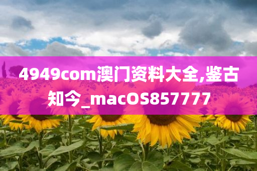 4949com澳门资料大全,鉴古知今_macOS857777