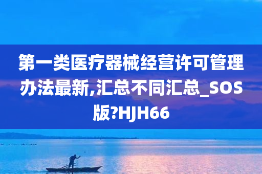 第一类医疗器械经营许可管理办法最新,汇总不同汇总_SOS版?HJH66