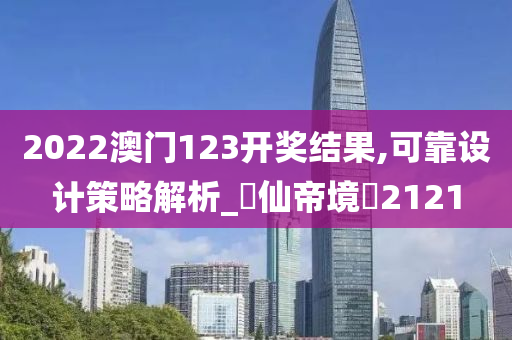 2022澳门123开奖结果,可靠设计策略解析_‌仙帝境‌2121