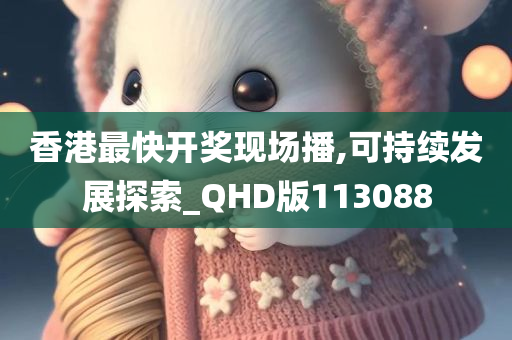 香港最快开奖现场播,可持续发展探索_QHD版113088