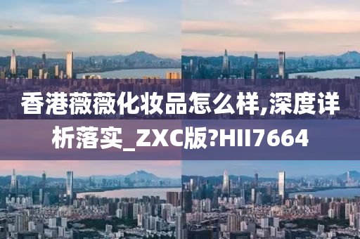 香港薇薇化妆品怎么样,深度详析落实_ZXC版?HII7664