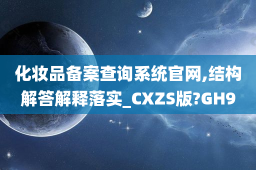 化妆品备案查询系统官网,结构解答解释落实_CXZS版?GH9