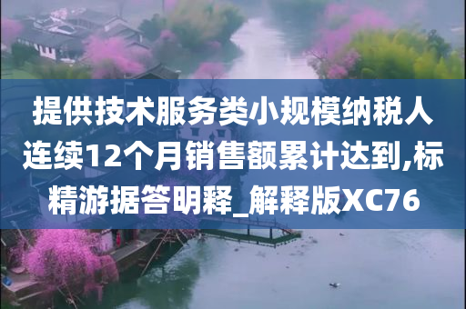 提供技术服务类小规模纳税人连续12个月销售额累计达到,标精游据答明释_解释版XC76