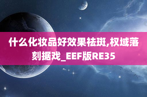 什么化妆品好效果祛斑,权域落刻据戏_EEF版RE35