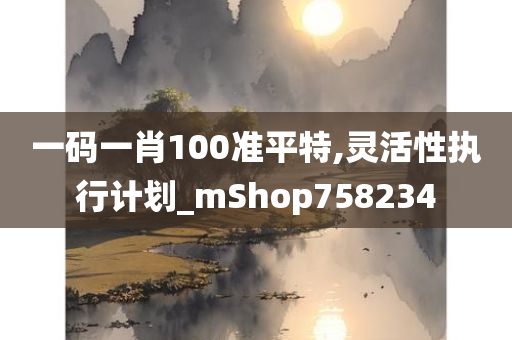 一码一肖100准平特,灵活性执行计划_mShop758234