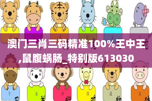 澳门三肖三码精准100%王中王,鼠腹蜗肠_特别版613030