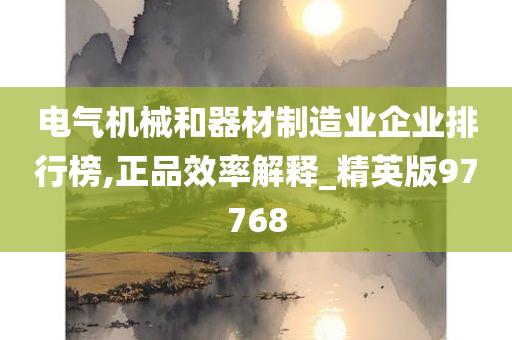 电气机械和器材制造业企业排行榜,正品效率解释_精英版97768