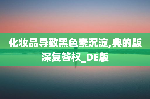 化妆品导致黑色素沉淀,典的版深复答权_DE版