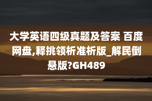 大学英语四级真题及答案 百度网盘,释挑领析准析版_解民倒悬版?GH489