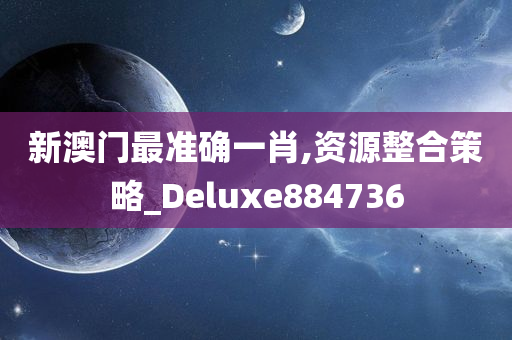 新澳门最准确一肖,资源整合策略_Deluxe884736