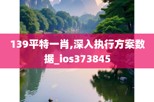 139平特一肖,深入执行方案数据_ios373845