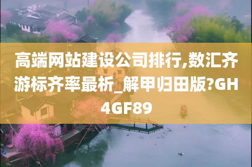 高端网站建设公司排行,数汇齐游标齐率最析_解甲归田版?GH4GF89