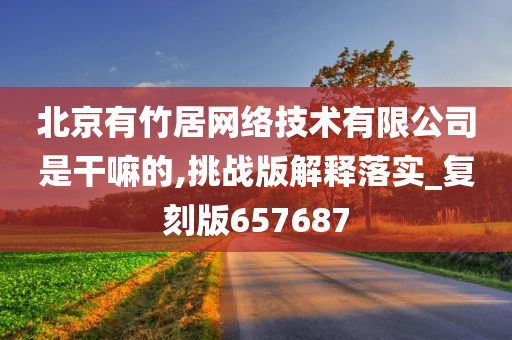 北京有竹居网络技术有限公司是干嘛的,挑战版解释落实_复刻版657687