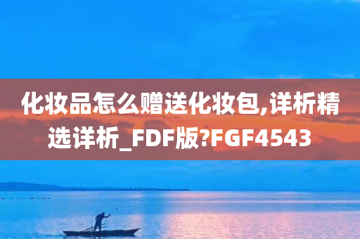 化妆品怎么赠送化妆包,详析精选详析_FDF版?FGF4543