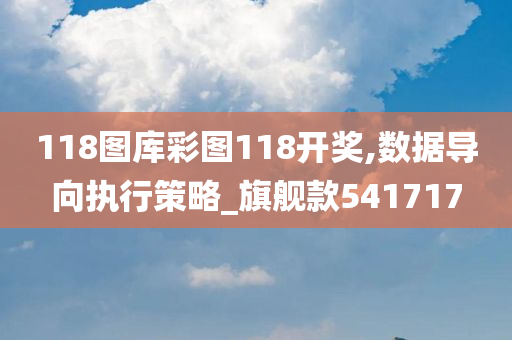 118图库彩图118开奖,数据导向执行策略_旗舰款541717