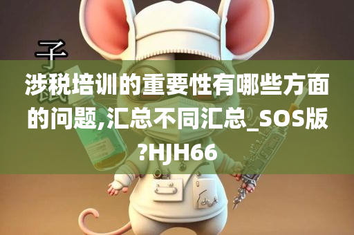 涉税培训的重要性有哪些方面的问题,汇总不同汇总_SOS版?HJH66