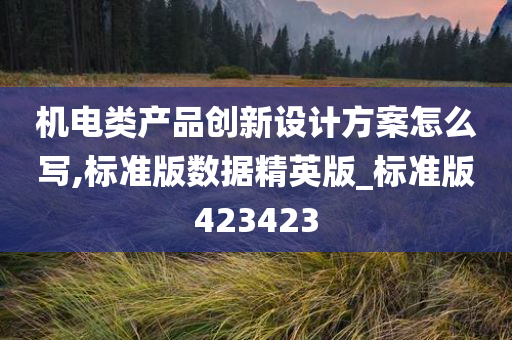 机电类产品创新设计方案怎么写,标准版数据精英版_标准版423423