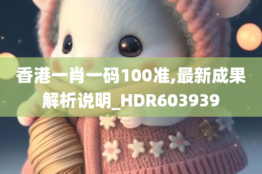 香港一肖一码100准,最新成果解析说明_HDR603939