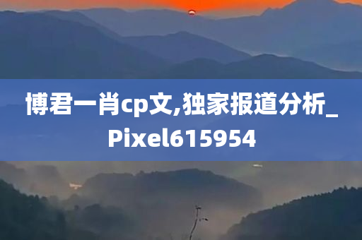 博君一肖cp文,独家报道分析_Pixel615954