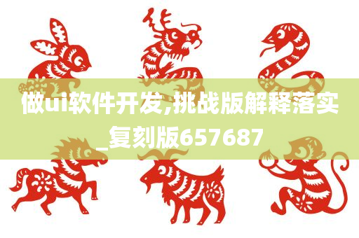 做ui软件开发,挑战版解释落实_复刻版657687