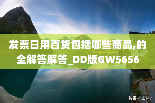 发票日用百货包括哪些商品,的全解答解答_DD版GW5656