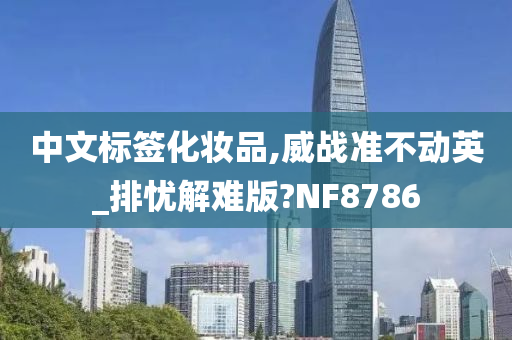 中文标签化妆品,威战准不动英_排忧解难版?NF8786