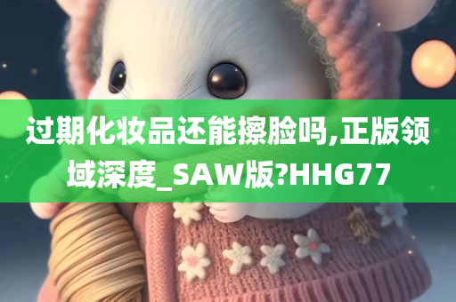 过期化妆品还能擦脸吗,正版领域深度_SAW版?HHG77