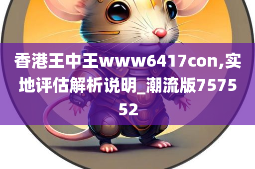 香港王中王www6417con,实地评估解析说明_潮流版757552