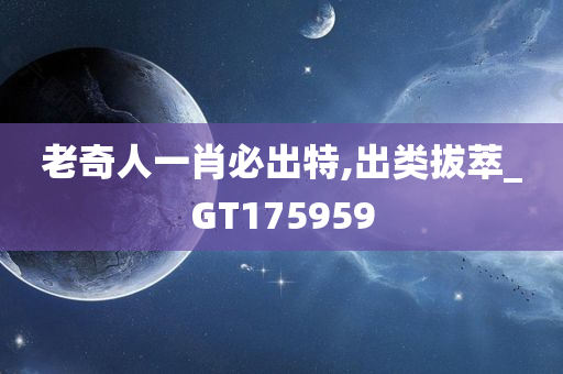 老奇人一肖必出特,出类拔萃_GT175959