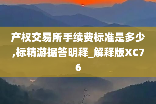 产权交易所手续费标准是多少,标精游据答明释_解释版XC76