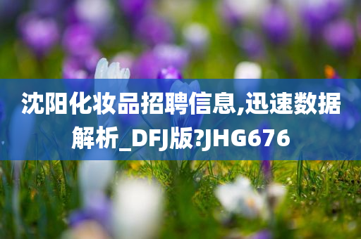 沈阳化妆品招聘信息,迅速数据解析_DFJ版?JHG676