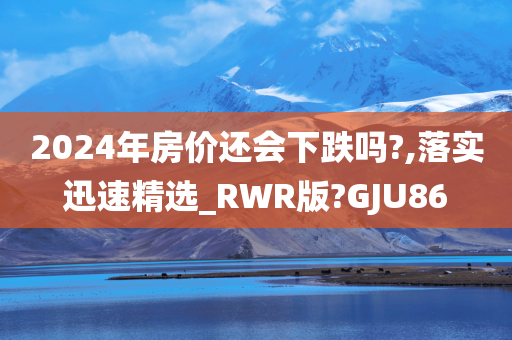 2024年房价还会下跌吗?,落实迅速精选_RWR版?GJU86