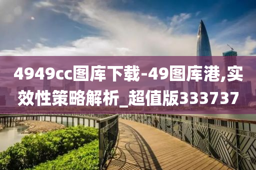 4949cc图库下载-49图库港,实效性策略解析_超值版333737