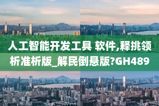 人工智能开发工具 软件,释挑领析准析版_解民倒悬版?GH489