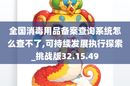 全国消毒用品备案查询系统怎么查不了,可持续发展执行探索_挑战版32.15.49