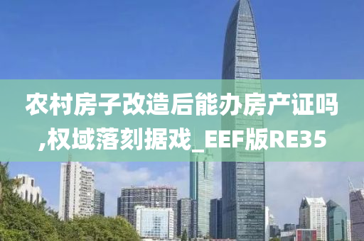 农村房子改造后能办房产证吗,权域落刻据戏_EEF版RE35