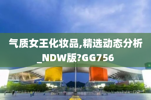 气质女王化妆品,精选动态分析_NDW版?GG756