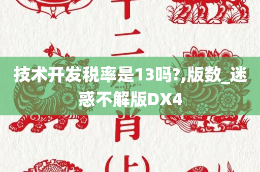 技术开发税率是13吗?,版数_迷惑不解版DX4