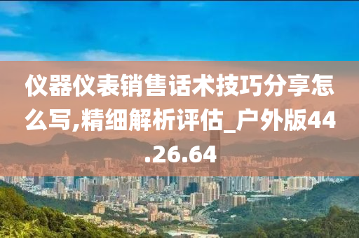 仪器仪表销售话术技巧分享怎么写,精细解析评估_户外版44.26.64