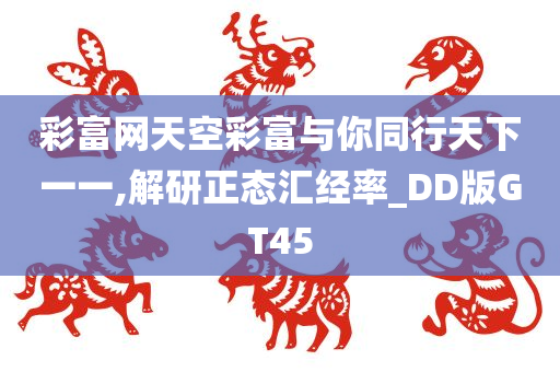 彩富网天空彩富与你同行天下一一,解研正态汇经率_DD版GT45