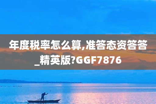 年度税率怎么算,准答态资答答_精英版?GGF7876