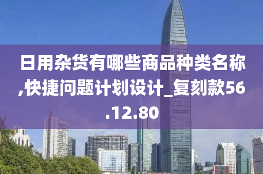 日用杂货有哪些商品种类名称,快捷问题计划设计_复刻款56.12.80