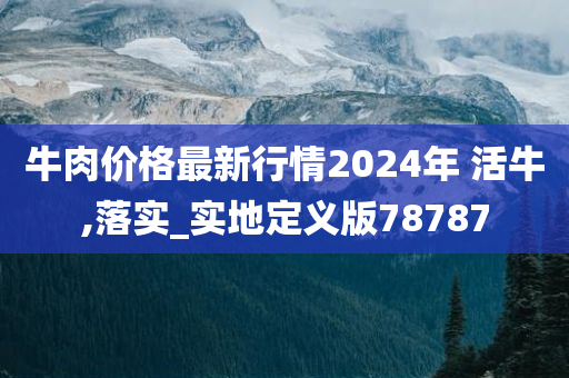 牛肉价格最新行情2024年 活牛,落实_实地定义版78787